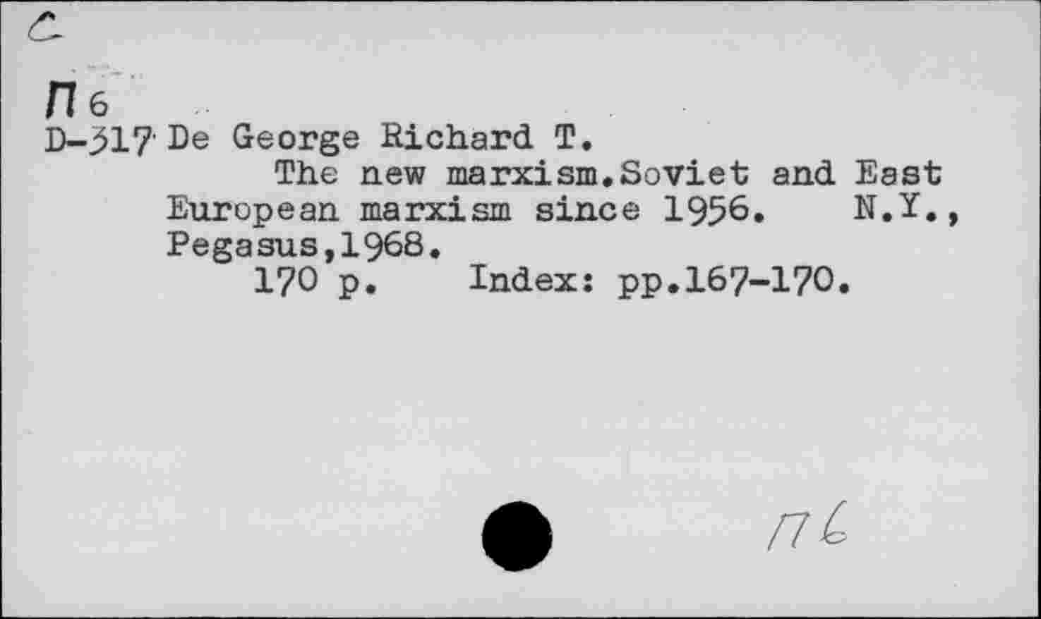 ﻿H6
D-517'De George Richard T.
The new marxism.Soviet and East European marxism since 1956.	N.Y.,
Pegasus,1968.
170 p. Index: pp.167-170,
nL